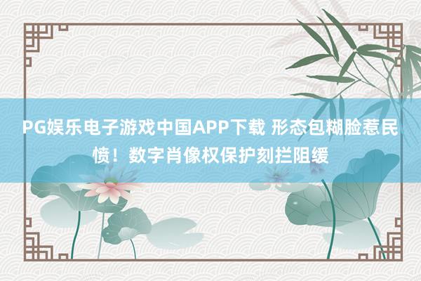 PG娱乐电子游戏中国APP下载 形态包糊脸惹民愤！数字肖像权保护刻拦阻缓