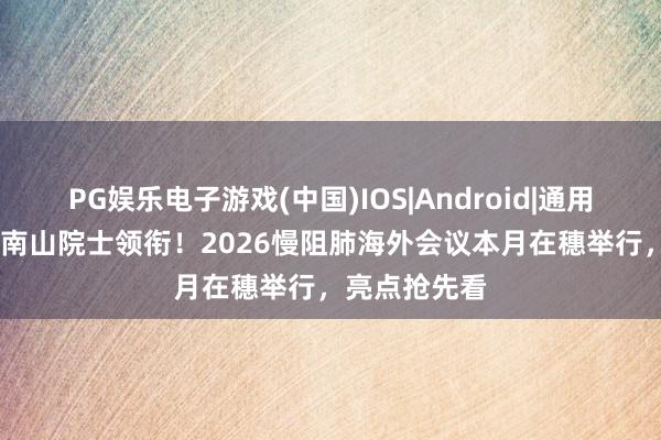 PG娱乐电子游戏(中国)IOS|Android|通用APP下载 钟南山院士领衔！2026慢阻肺海外会议本月在穗举行，亮点抢先看