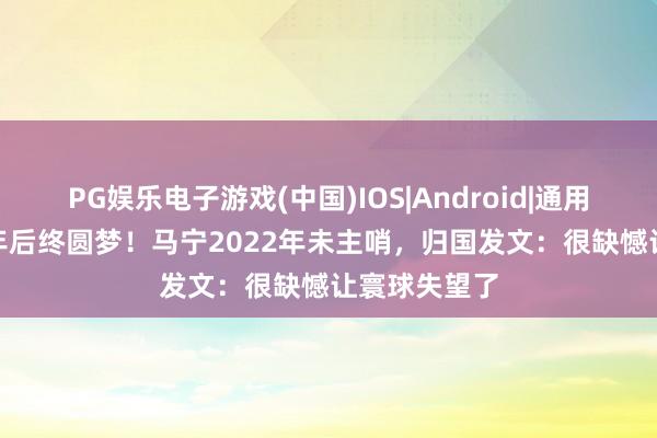 PG娱乐电子游戏(中国)IOS|Android|通用APP下载 4年后终圆梦！马宁2022年未主哨，归国发文：很缺憾让寰球失望了