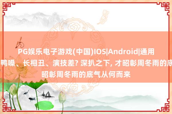 PG娱乐电子游戏(中国)IOS|Android|通用APP下载 公鸭嗓、长相丑、演技差? 深扒之下， 才昭彰周冬雨的底气从何而来