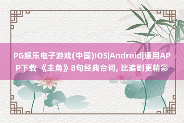 PG娱乐电子游戏(中国)IOS|Android|通用APP下载 《主角》8句经典台词， 比追剧更精彩