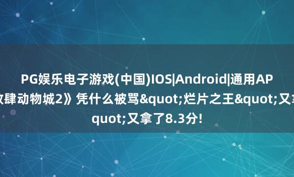 PG娱乐电子游戏(中国)IOS|Android|通用APP下载 《放肆动物城2》凭什么被骂"烂片之王"又拿了8.3分!