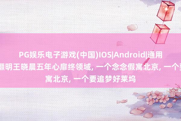 PG娱乐电子游戏(中国)IOS|Android|通用APP下载 俞灏明王晓晨五年心扉终领域， 一个念念假寓北京， 一个要追梦好莱坞