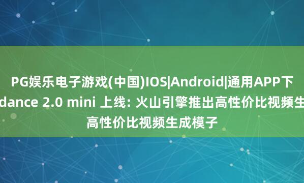 PG娱乐电子游戏(中国)IOS|Android|通用APP下载 Seedance 2.0 mini 上线: 火山引擎推出高性价比视频生成模子