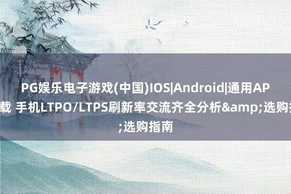 PG娱乐电子游戏(中国)IOS|Android|通用APP下载 手机LTPO/LTPS刷新率交流齐全分析&选购指南