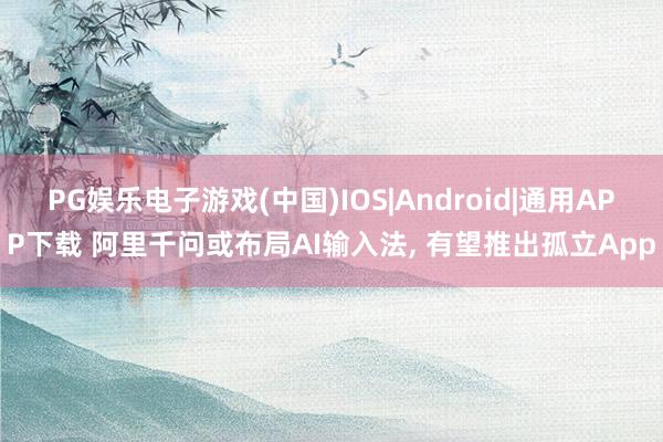PG娱乐电子游戏(中国)IOS|Android|通用APP下载 阿里千问或布局AI输入法， 有望推出孤立App
