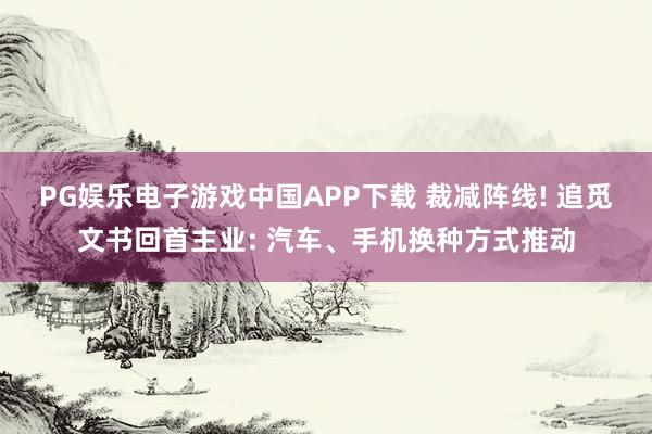 PG娱乐电子游戏中国APP下载 裁减阵线! 追觅文书回首主业: 汽车、手机换种方式推动