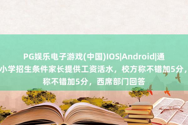 PG娱乐电子游戏(中国)IOS|Android|通用APP下载 一小学招生条件家长提供工资活水，校方称不错加5分，西席部门回答