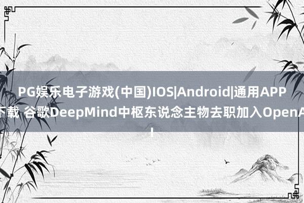 PG娱乐电子游戏(中国)IOS|Android|通用APP下载 谷歌DeepMind中枢东说念主物去职加入OpenAI