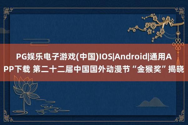PG娱乐电子游戏(中国)IOS|Android|通用APP下载 第二十二届中国国外动漫节“金猴奖”揭晓