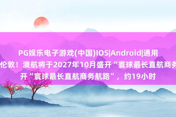 PG娱乐电子游戏(中国)IOS|Android|通用APP下载 悉尼直飞伦敦！澳航将于2027年10月盛开“寰球最长直航商务航路”，约19小时