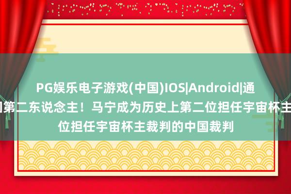 PG娱乐电子游戏(中国)IOS|Android|通用APP下载 中国第二东说念主!马宁成为历史上第二位担任宇宙杯主裁判的中国裁判