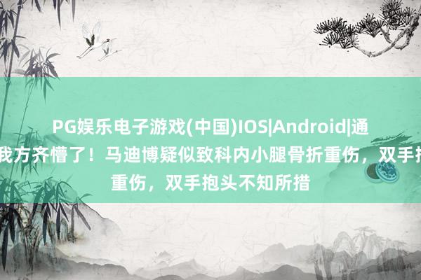 PG娱乐电子游戏(中国)IOS|Android|通用APP下载 我方齐懵了！马迪博疑似致科内小腿骨折重伤，双手抱头不知所措