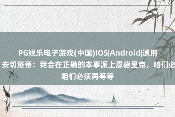 PG娱乐电子游戏(中国)IOS|Android|通用APP下载 安切洛蒂:我会在正确的本事派上恩德里克,咱们必须再等等