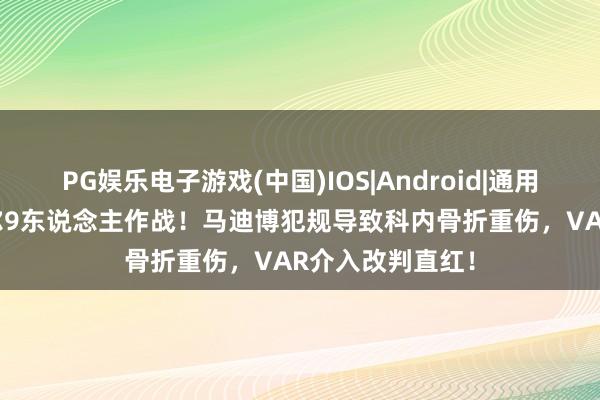 PG娱乐电子游戏(中国)IOS|Android|通用APP下载 卡塔尔9东说念主作战！马迪博犯规导致科内骨折重伤，VAR介入改判直红！
