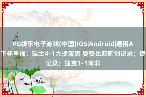 PG娱乐电子游戏(中国)IOS|Android|通用APP下载 天下杯早报:瑞士4-1大捷波黑 曼赞比双响创记录;捷克1-1南非
