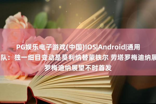 PG娱乐电子游戏(中国)IOS|Android|通用APP下载 跟队:独一细目变动是莫利纳替蒙铁尔 劳塔罗梅迪纳展望不时首发